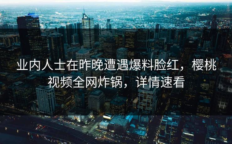 业内人士在昨晚遭遇爆料脸红，樱桃视频全网炸锅，详情速看