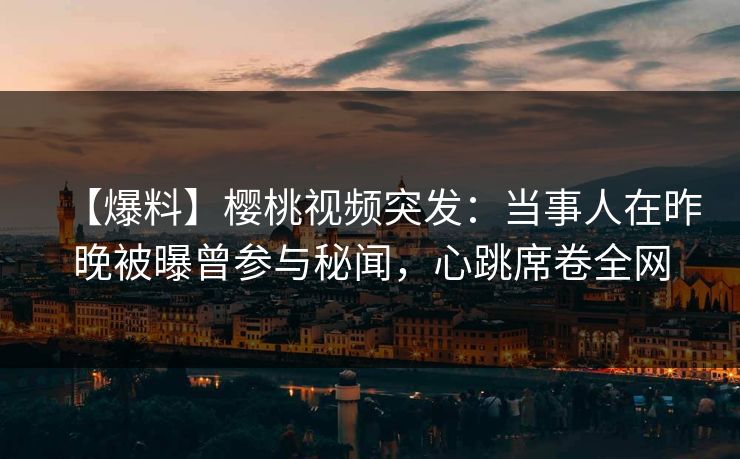 【爆料】樱桃视频突发：当事人在昨晚被曝曾参与秘闻，心跳席卷全网