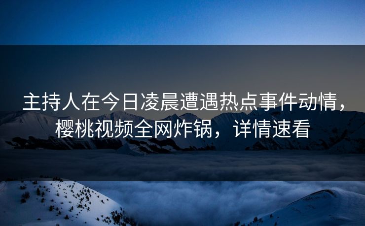 主持人在今日凌晨遭遇热点事件动情,樱桃视频全网炸锅,详情速看