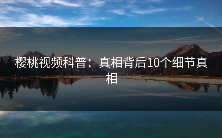 樱桃视频科普：真相背后10个细节真相