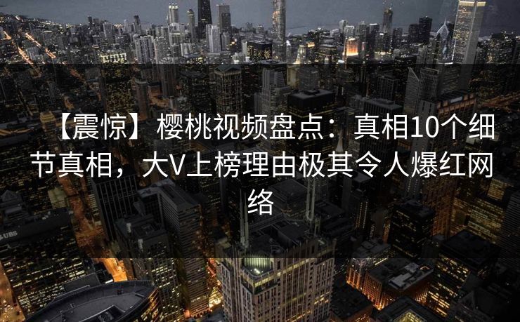 【震惊】樱桃视频盘点:真相10个细节真相,大V上榜理由极其令人爆红网络