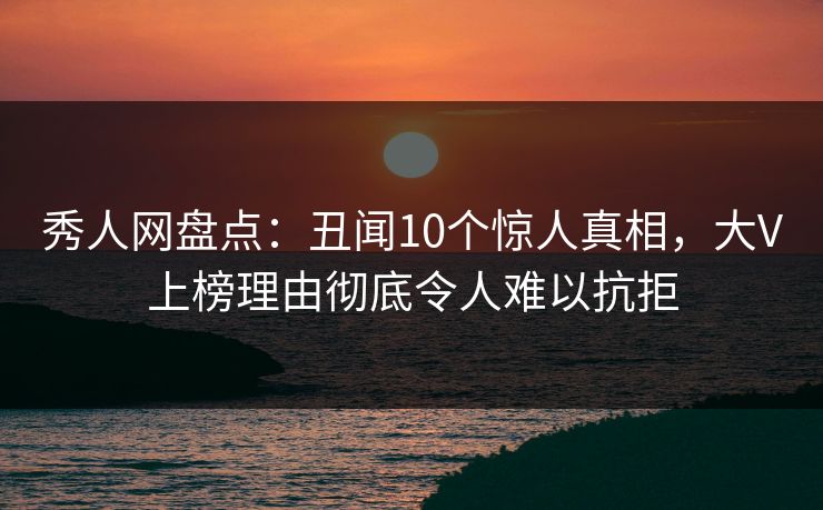 秀人网盘点:丑闻10个惊人真相,大V上榜理由彻底令人难以抗拒