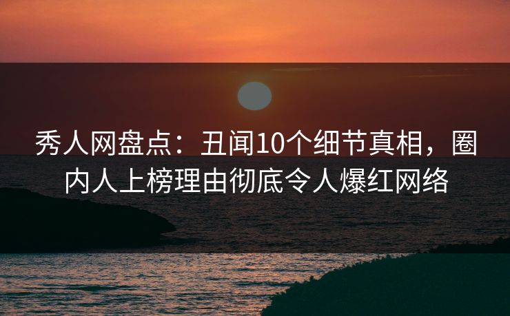 秀人网盘点：丑闻10个细节真相，圈内人上榜理由彻底令人爆红网络