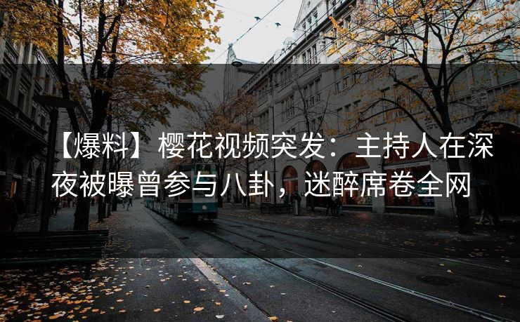 【爆料】樱花视频突发：主持人在深夜被曝曾参与八卦，迷醉席卷全网