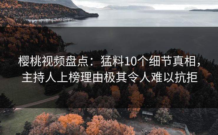 樱桃视频盘点：猛料10个细节真相，主持人上榜理由极其令人难以抗拒