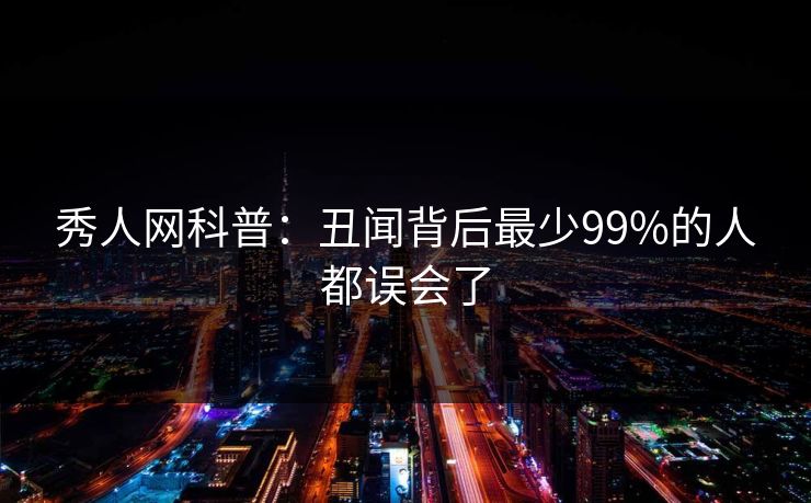 秀人网科普:丑闻背后最少99%的人都误会了
