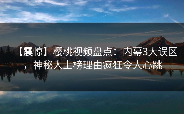 【震惊】樱桃视频盘点:内幕3大误区,神秘人上榜理由疯狂令人心跳