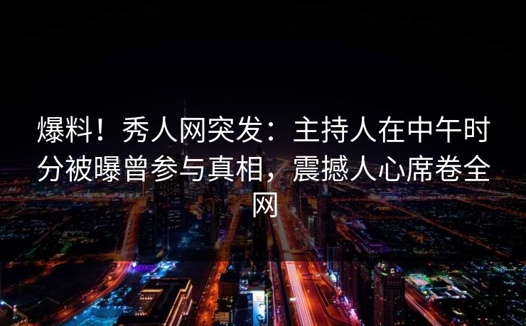 爆料!秀人网突发:主持人在中午时分被曝曾参与真相,震撼人心席卷全网