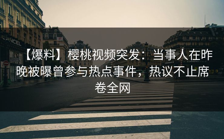 【爆料】樱桃视频突发:当事人在昨晚被曝曾参与热点事件,热议不止席卷全网