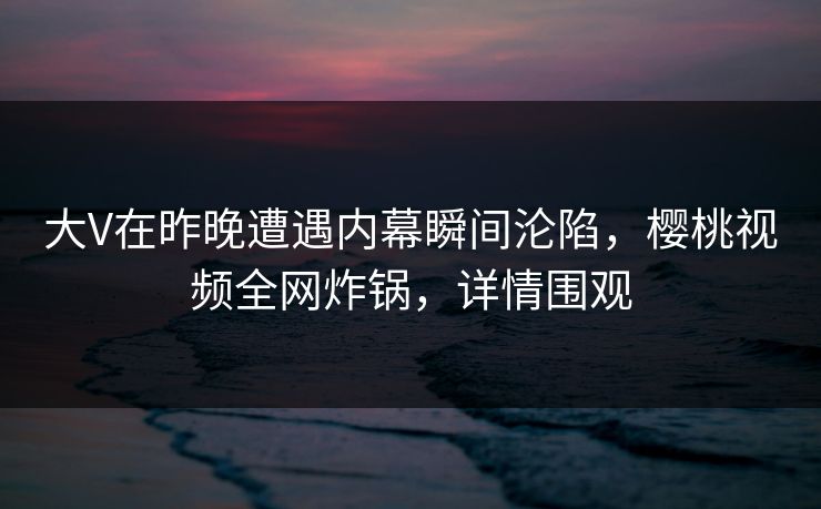 大V在昨晚遭遇内幕瞬间沦陷,樱桃视频全网炸锅,详情围观