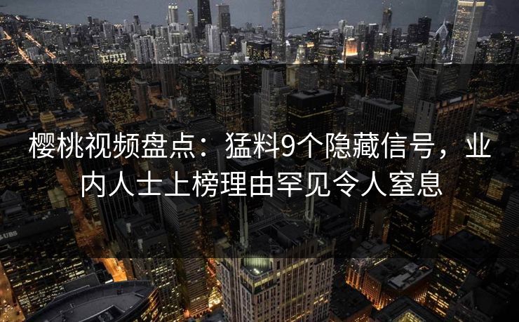 樱桃视频盘点：猛料9个隐藏信号，业内人士上榜理由罕见令人窒息