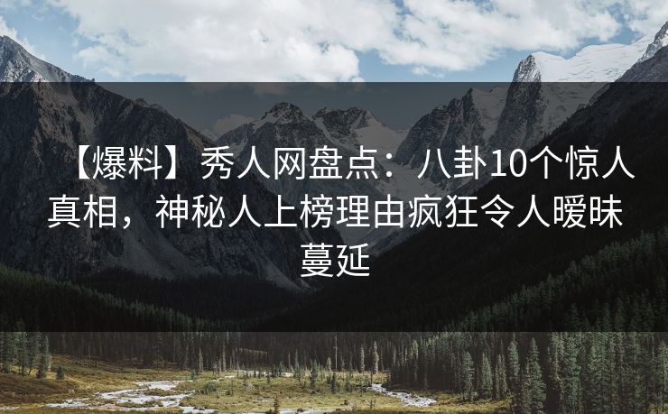 【爆料】秀人网盘点:八卦10个惊人真相,神秘人上榜理由疯狂令人暧昧蔓延