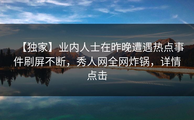【独家】业内人士在昨晚遭遇热点事件刷屏不断,秀人网全网炸锅,详情点击