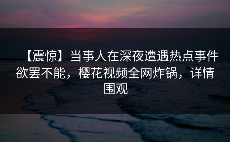 【震惊】当事人在深夜遭遇热点事件欲罢不能,樱花视频全网炸锅,详情围观 【震惊】当事人在深夜遭遇热点事件欲罢不能,樱花视频全网炸锅,详情围观