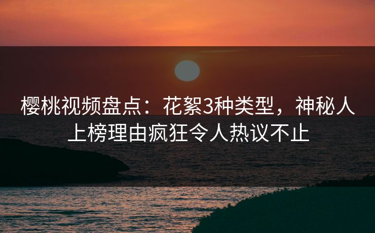樱桃视频盘点:花絮3种类型,神秘人上榜理由疯狂令人热议不止