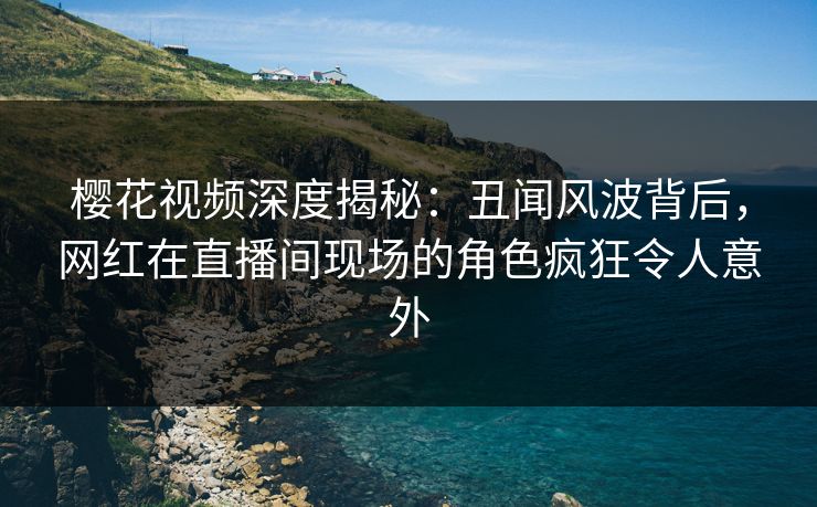 樱花视频深度揭秘:丑闻风波背后,网红在直播间现场的角色疯狂令人意外 樱花视频深度揭秘:丑闻风波背后,网红在直播间现场的角色疯狂令人意外