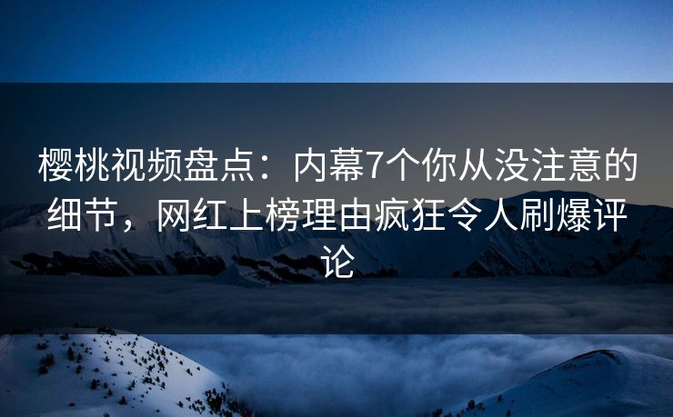 樱桃视频盘点:内幕7个你从没注意的细节,网红上榜理由疯狂令人刷爆评论 樱桃视频盘点:内幕7个你从没注意的细节,网红上榜理由疯狂令人刷爆评论