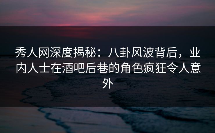 秀人网深度揭秘:八卦风波背后,业内人士在酒吧后巷的角色疯狂令人意外