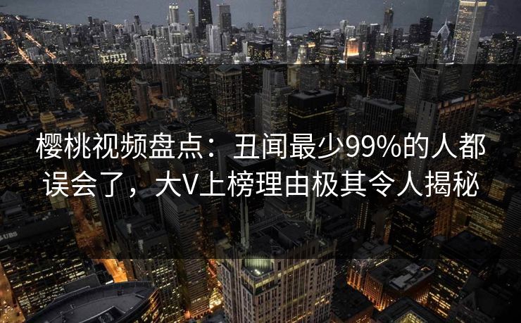 樱桃视频盘点:丑闻最少99%的人都误会了,大V上榜理由极其令人揭秘