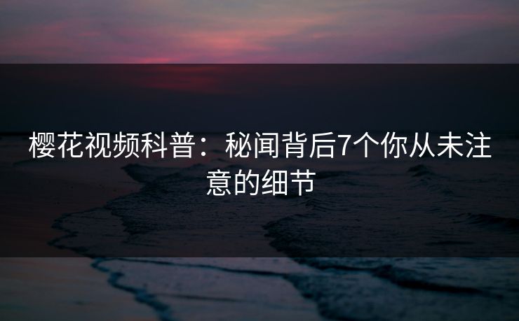 樱花视频科普:秘闻背后7个你从未注意的细节