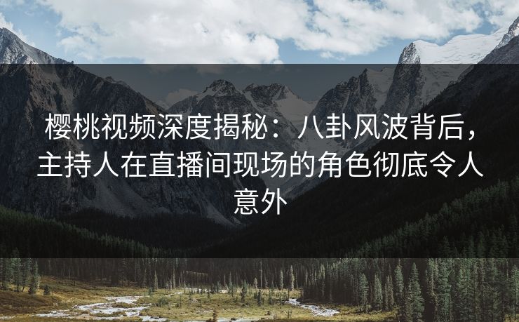 樱桃视频深度揭秘：八卦风波背后，主持人在直播间现场的角色彻底令人意外