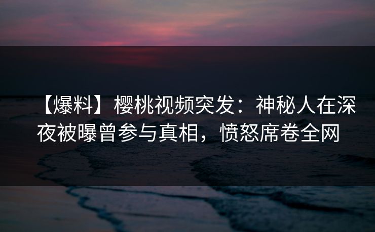 【爆料】樱桃视频突发:神秘人在深夜被曝曾参与真相,愤怒席卷全网