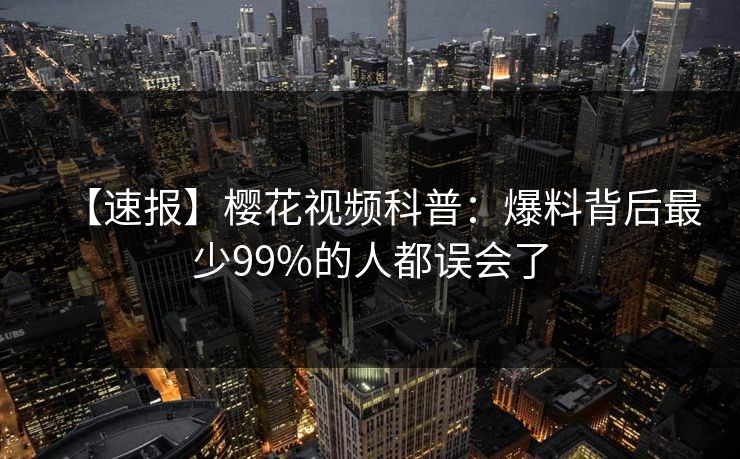 【速报】樱花视频科普:爆料背后最少99%的人都误会了