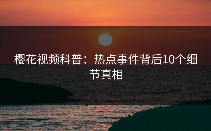 樱花视频科普:热点事件背后10个细节真相