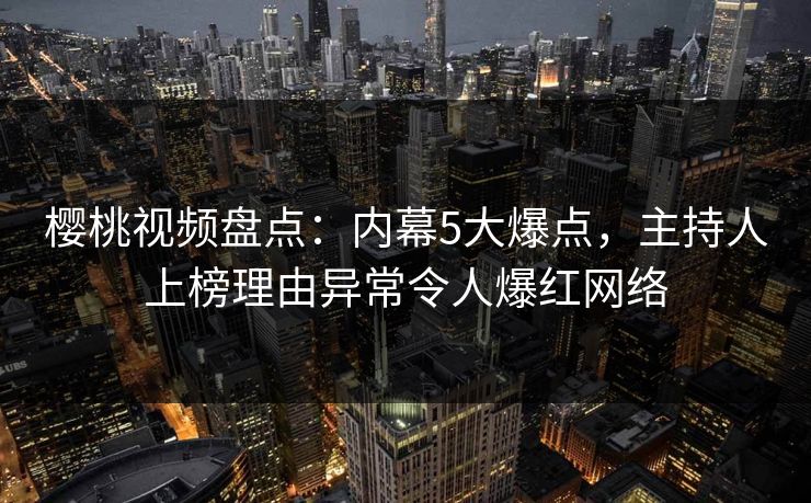 樱桃视频盘点:内幕5大爆点,主持人上榜理由异常令人爆红网络 樱桃视频盘点:内幕5大爆点,主持人上榜理由异常令人爆红网络