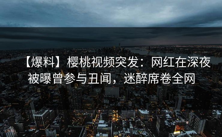 【爆料】樱桃视频突发:网红在深夜被曝曾参与丑闻,迷醉席卷全网 【爆料】樱桃视频突发:网红在深夜被曝曾参与丑闻,迷醉席卷全网
