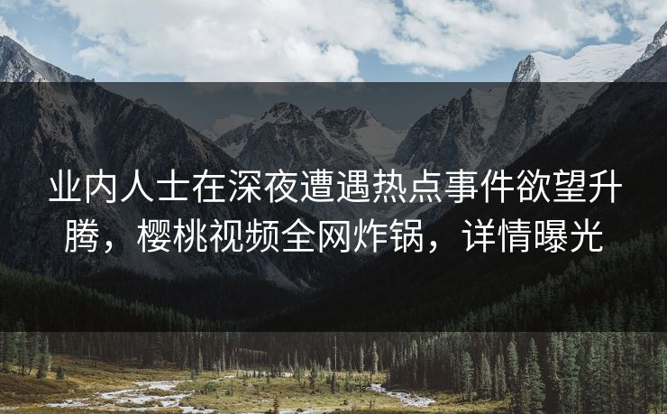 业内人士在深夜遭遇热点事件欲望升腾,樱桃视频全网炸锅,详情曝光 业内人士在深夜遭遇热点事件欲望升腾,樱桃视频全网炸锅,详情曝光