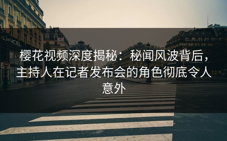 樱花视频深度揭秘：秘闻风波背后，主持人在记者发布会的角色彻底令人意外