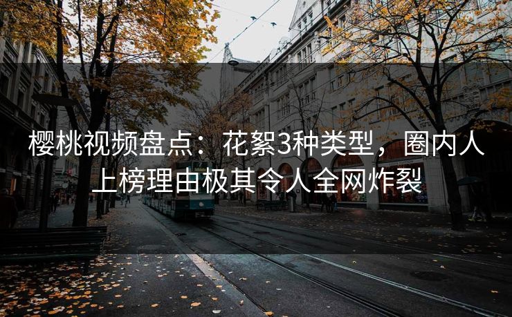 樱桃视频盘点：花絮3种类型，圈内人上榜理由极其令人全网炸裂