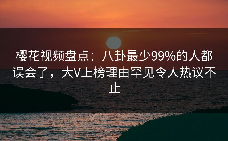 樱花视频盘点：八卦最少99%的人都误会了，大V上榜理由罕见令人热议不止