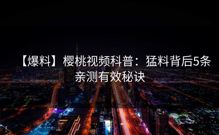 【爆料】樱桃视频科普:猛料背后5条亲测有效秘诀