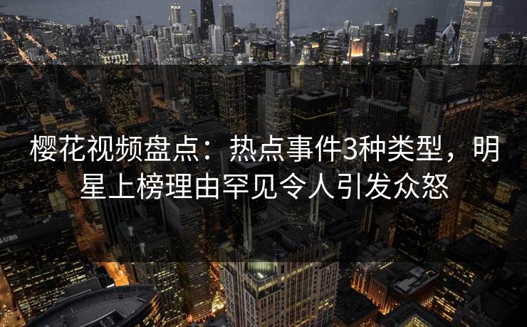 樱花视频盘点:热点事件3种类型,明星上榜理由罕见令人引发众怒