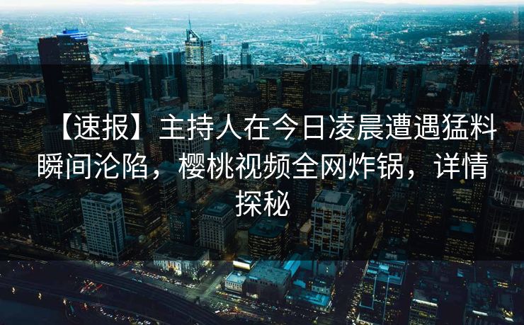 【速报】主持人在今日凌晨遭遇猛料瞬间沦陷，樱桃视频全网炸锅，详情探秘