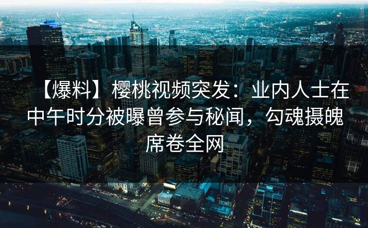 【爆料】樱桃视频突发：业内人士在中午时分被曝曾参与秘闻，勾魂摄魄席卷全网