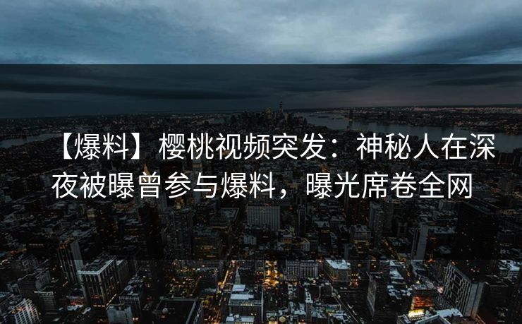 【爆料】樱桃视频突发：神秘人在深夜被曝曾参与爆料，曝光席卷全网