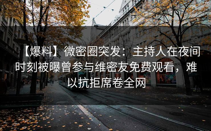 【爆料】微密圈突发：主持人在夜间时刻被曝曾参与维密友免费观看，难以抗拒席卷全网