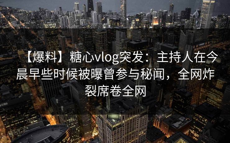 【爆料】糖心vlog突发：主持人在今晨早些时候被曝曾参与秘闻，全网炸裂席卷全网