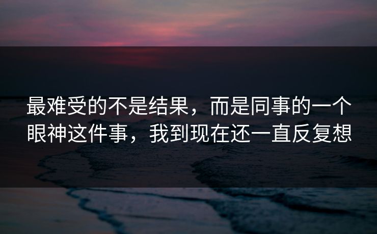 最难受的不是结果，而是同事的一个眼神这件事，我到现在还一直反复想