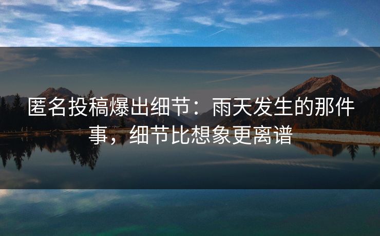 匿名投稿爆出细节：雨天发生的那件事，细节比想象更离谱