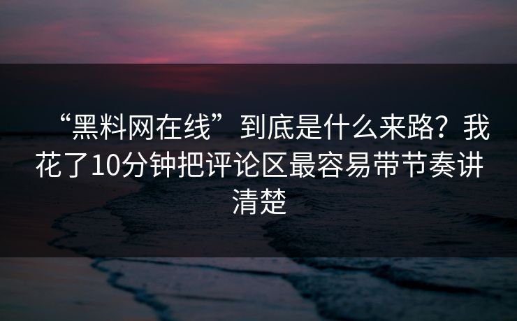 “黑料网在线”到底是什么来路？我花了10分钟把评论区最容易带节奏讲清楚