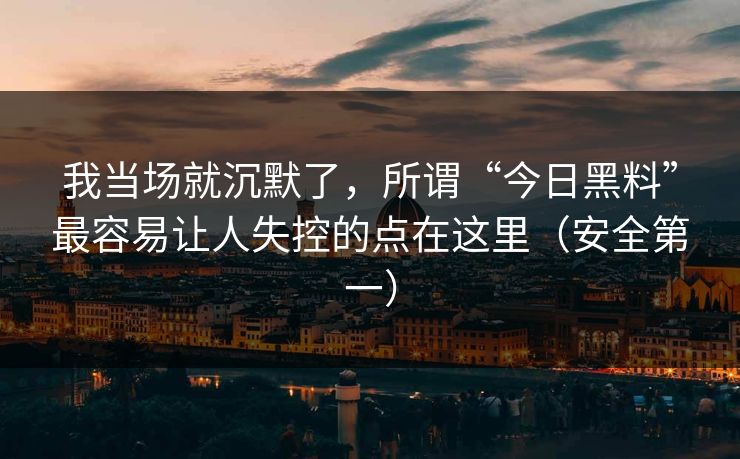 我当场就沉默了，所谓“今日黑料”最容易让人失控的点在这里（安全第一）