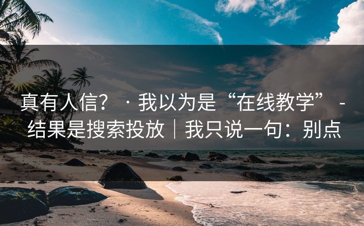 真有人信？ · 我以为是“在线教学” - 结果是搜索投放｜我只说一句：别点