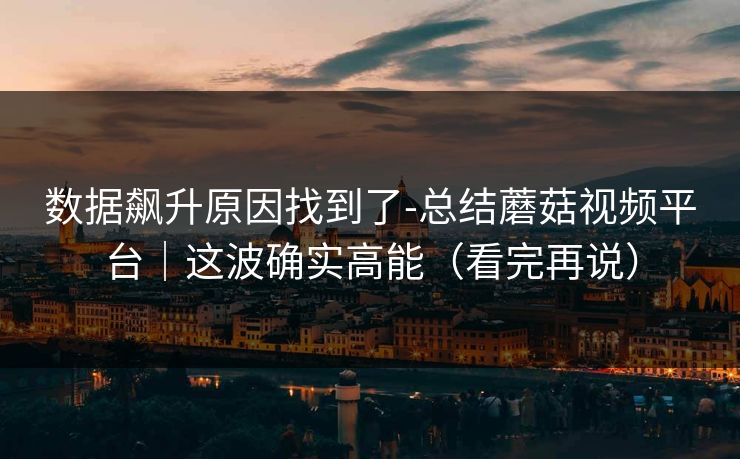 数据飙升原因找到了-总结蘑菇视频平台|这波确实高能(看完再说) 数据飙升原因找到了-总结蘑菇视频平台|这波确实高能(看完再说)