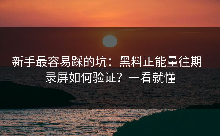 新手最容易踩的坑：黑料正能量往期｜录屏如何验证？一看就懂