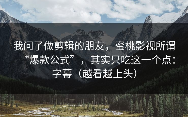 我问了做剪辑的朋友，蜜桃影视所谓“爆款公式”，其实只吃这一个点：字幕（越看越上头）