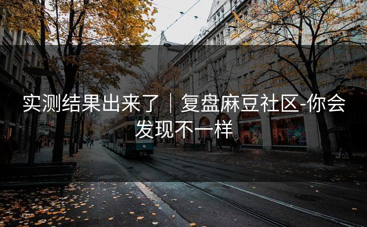 实测结果出来了｜复盘麻豆社区-你会发现不一样